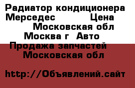 Радиатор кондиционера Мерседес S W221 › Цена ­ 6 800 - Московская обл., Москва г. Авто » Продажа запчастей   . Московская обл.